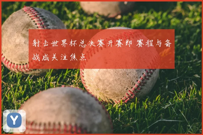 射击世界杯总决赛开赛即 赛程与备战成关注焦点