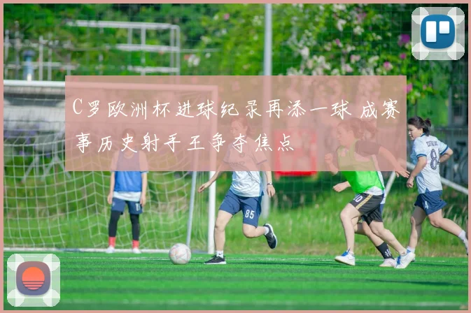 C罗欧洲杯进球纪录再添一球 成赛事历史射手王争夺焦点