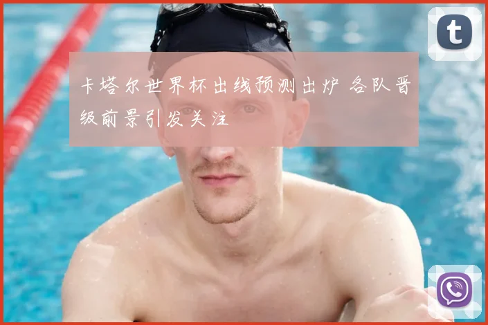 卡塔尔世界杯出线预测出炉 各队晋级前景引发关注