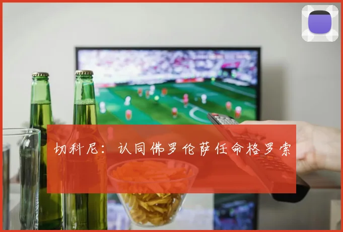 切科尼：认同佛罗伦萨任命格罗索