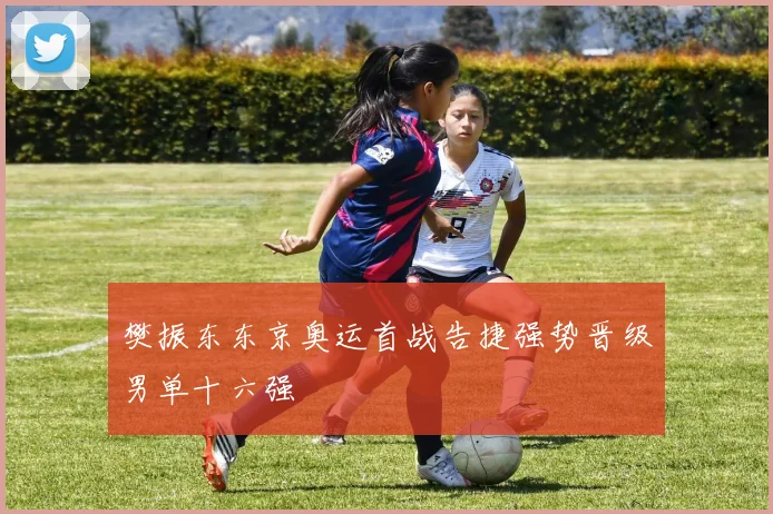 樊振东东京奥运首战告捷强势晋级男单十六强