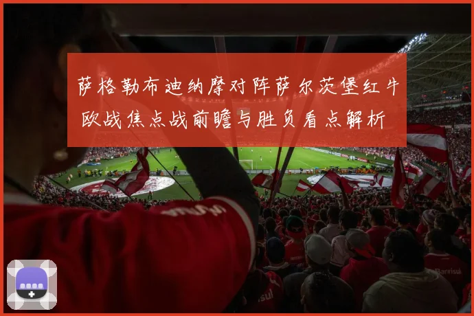 萨格勒布迪纳摩对阵萨尔茨堡红牛 欧战焦点战前瞻与胜负看点解析