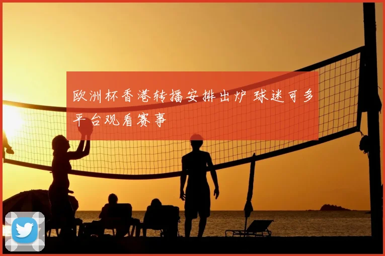 欧洲杯香港转播安排出炉 球迷可多平台观看赛事