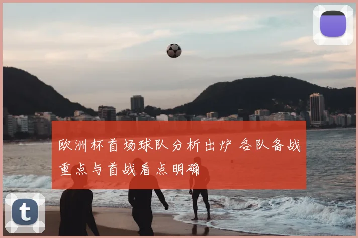 欧洲杯首场球队分析出炉 各队备战重点与首战看点明确