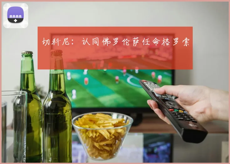 切科尼：认同佛罗伦萨任命格罗索