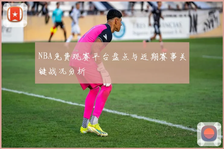 NBA免费观赛平台盘点与近期赛事关键战况分析