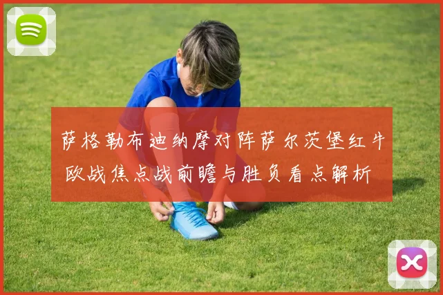 萨格勒布迪纳摩对阵萨尔茨堡红牛 欧战焦点战前瞻与胜负看点解析
