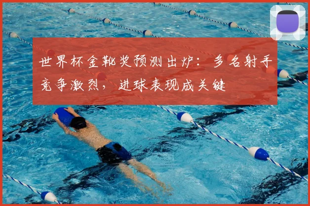 世界杯金靴奖预测出炉:多名射手竞争激烈,进球表现成关键