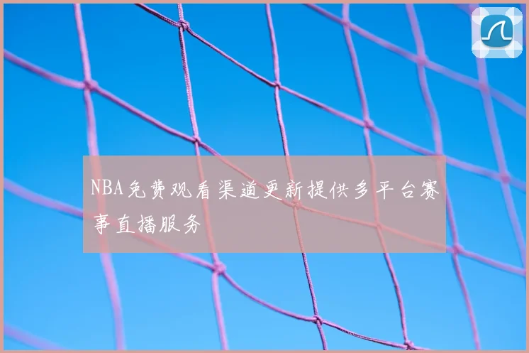 NBA免费观看渠道更新提供多平台赛事直播服务