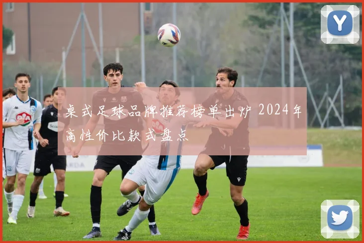 桌式足球品牌推荐榜单出炉 2024年高性价比款式盘点