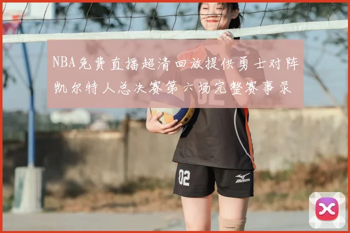 NBA免费直播超清回放提供勇士对阵凯尔特人总决赛第六场完整赛事录像与精彩集锦