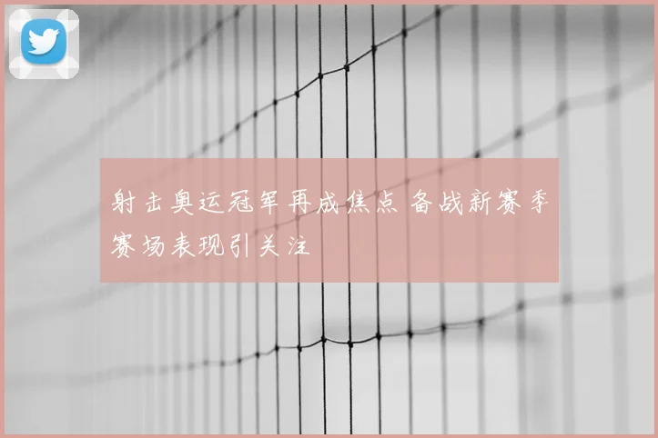射击奥运冠军再成焦点 备战新赛季赛场表现引关注