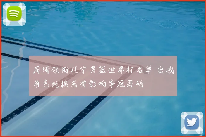 周琦领衔辽宁男篮世界杯名单 出战角色轮换或将影响争冠筹码