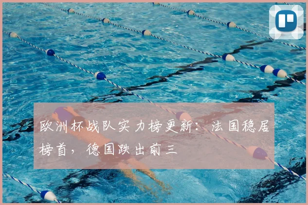 欧洲杯战队实力榜更新:法国稳居榜首,德国跌出前三