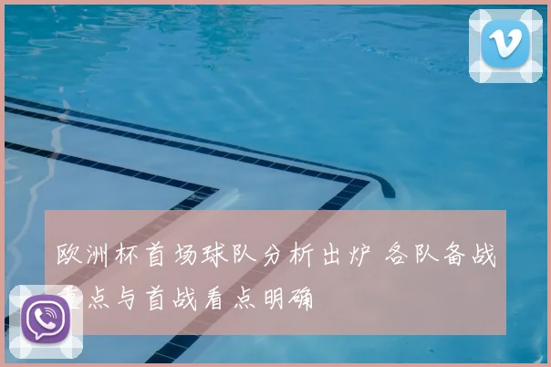 欧洲杯首场球队分析出炉 各队备战重点与首战看点明确