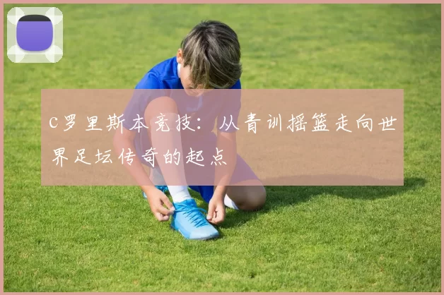 c罗里斯本竞技：从青训摇篮走向世界足坛传奇的起点