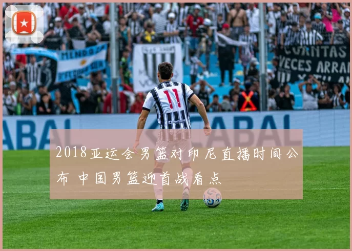 2018亚运会男篮对印尼直播时间公布 中国男篮迎首战看点