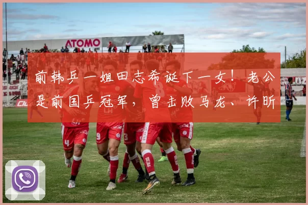 前韩乒一姐田志希诞下一女!老公是前国乒冠军,曾击败马龙、许昕