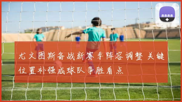 尤文图斯备战新赛季阵容调整 关键位置补强成球队争胜看点