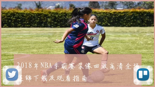 2018年NBA季前赛录像回放高清全场集锦下载及观看指南