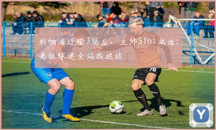 利物浦连输3场后，主帅Slot放话：老板球迷全站我这边