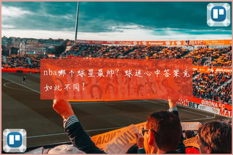 nba哪个球星最帅？球迷心中答案竟如此不同！