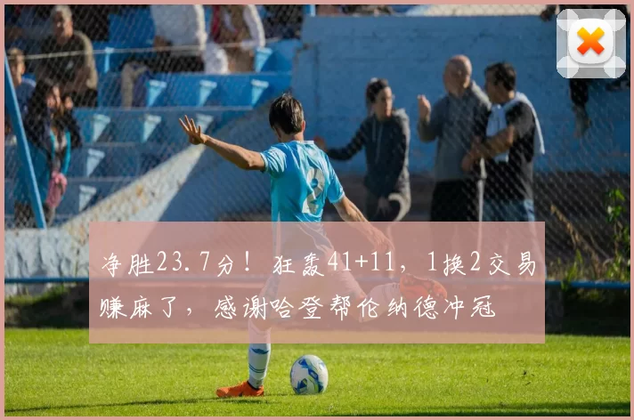 净胜23.7分！狂轰41+11，1换2交易赚麻了，感谢哈登帮伦纳德冲冠