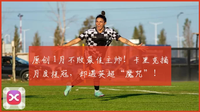 原创 1月不败最佳主帅！卡里克摘月度桂冠，却遇英超“魔咒”！