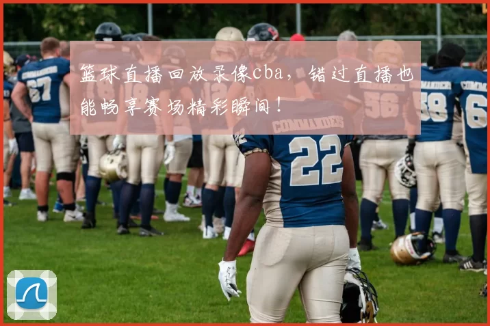 篮球直播回放录像cba，错过直播也能畅享赛场精彩瞬间！