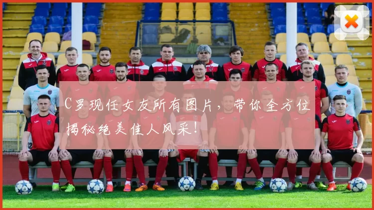 C罗现任女友所有图片，带你全方位揭秘绝美佳人风采！