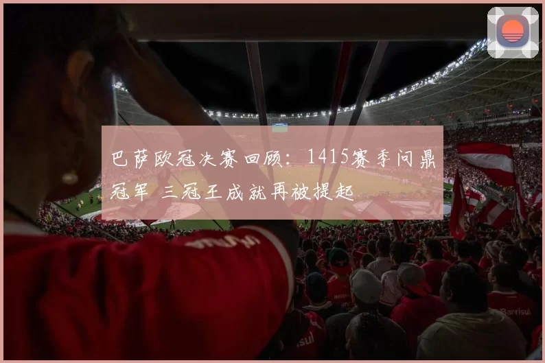巴萨欧冠决赛回顾：1415赛季问鼎冠军 三冠王成就再被提起