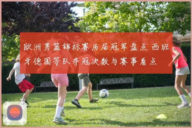 欧洲男篮锦标赛历届冠军盘点 西班牙德国等队夺冠次数与赛事看点