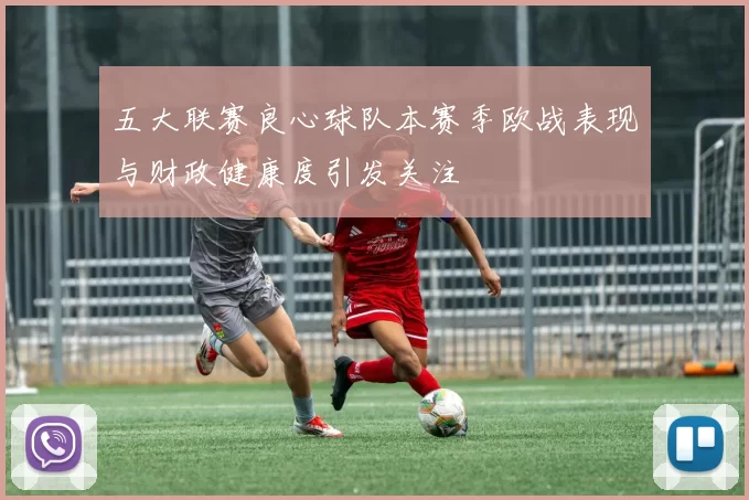 五大联赛良心球队本赛季欧战表现与财政健康度引发关注