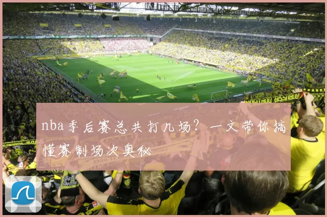nba季后赛总共打几场？一文带你搞懂赛制场次奥秘
