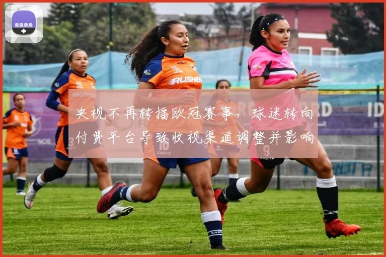 央视不再转播欧冠赛事,球迷转向付费平台导致收视渠道调整并影响版权分配