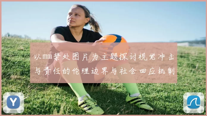 以mm禁处图片为主题探讨视觉冲击与责任的伦理边界与社会回应机制