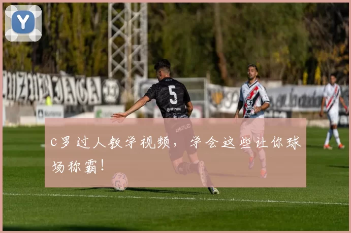 c罗过人教学视频，学会这些让你球场称霸！