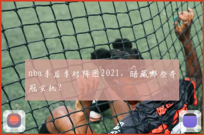 nba季后季对阵图2021，暗藏哪些夺冠玄机？