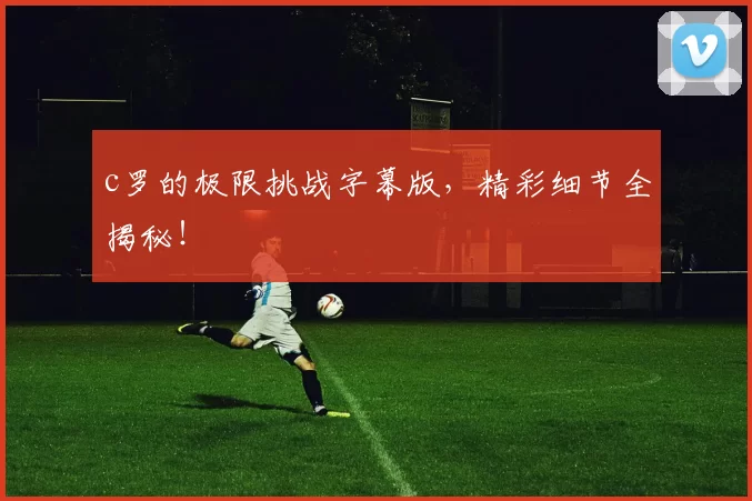 c罗的极限挑战字幕版,精彩细节全揭秘!