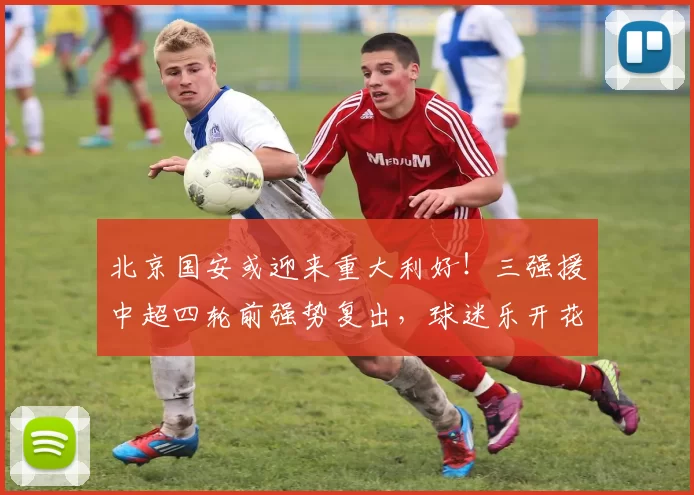 北京国安或迎来重大利好！三强援中超四轮前强势复出，球迷乐开花_球员_外援_伤病