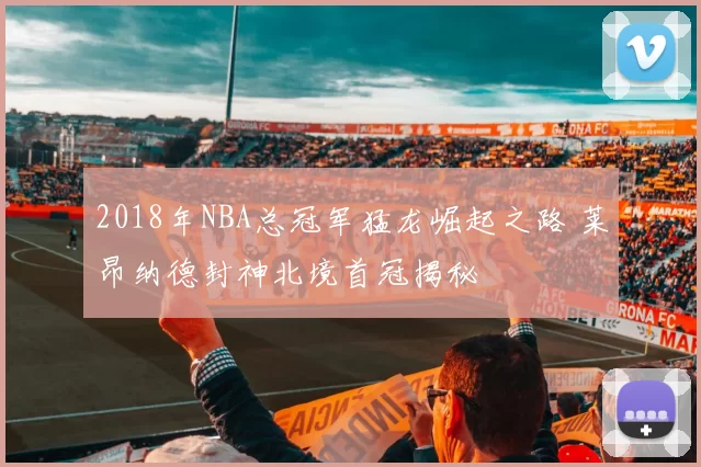 2018年NBA总冠军猛龙崛起之路 莱昂纳德封神北境首冠揭秘
