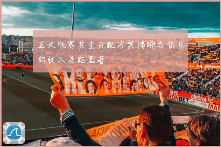 五大联赛奖金分配方案揭晓各俱乐部收入差距显著
