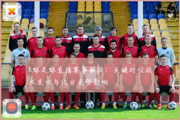 k球足球直播赛事解读：关键对位战术变化与比分走势影响