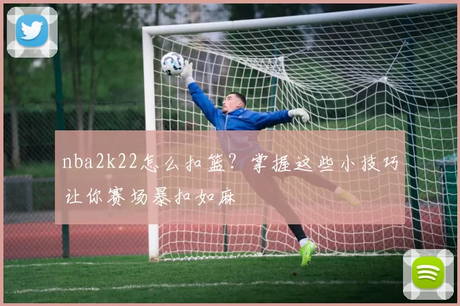 nba2k22怎么扣篮？掌握这些小技巧让你赛场暴扣如麻