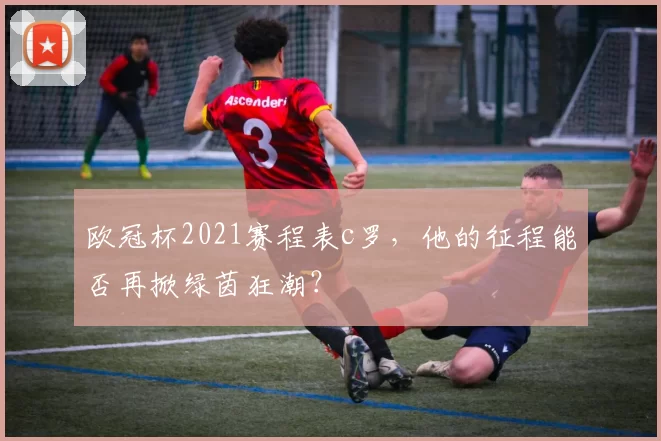 欧冠杯2021赛程表c罗,他的征程能否再掀绿茵狂潮?