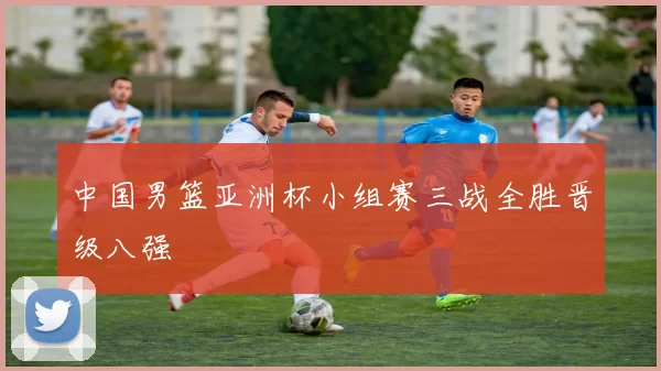 中国男篮亚洲杯小组赛三战全胜晋级八强