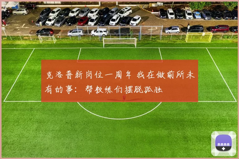 克洛普新岗位一周年 我在做前所未有的事：帮教练们摆脱孤独