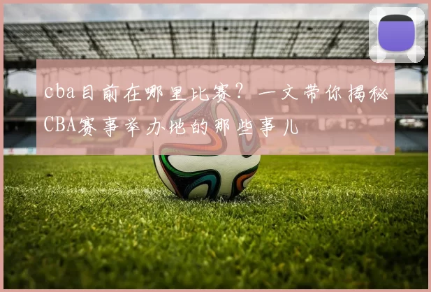 cba目前在哪里比赛？一文带你揭秘CBA赛事举办地的那些事儿