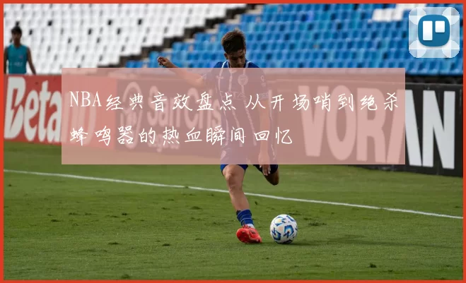 NBA经典音效盘点 从开场哨到绝杀蜂鸣器的热血瞬间回忆