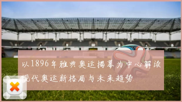 以1896年雅典奥运揭幕为中心解读现代奥运新格局与未来趋势